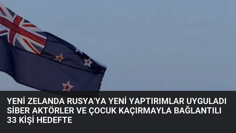 Yeni Zelanda Rusya’ya Yeni Yaptırımlar Uyguladı Siber Aktörler ve Çocuk Kaçırmayla Bağlantılı 33 Kişi Hedefte