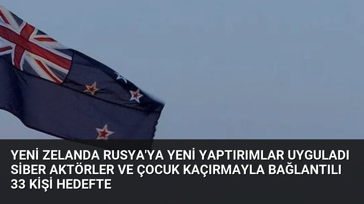 Yeni Zelanda Rusya’ya Yeni Yaptırımlar Uyguladı Siber Aktörler ve Çocuk Kaçırmayla Bağlantılı 33 Kişi Hedefte