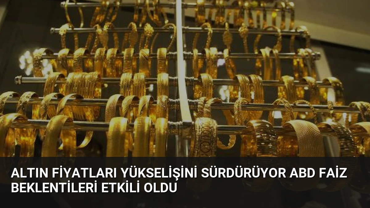 Altın Fiyatları Yükselişini Sürdürüyor ABD Faiz Beklentileri Etkili Oldu