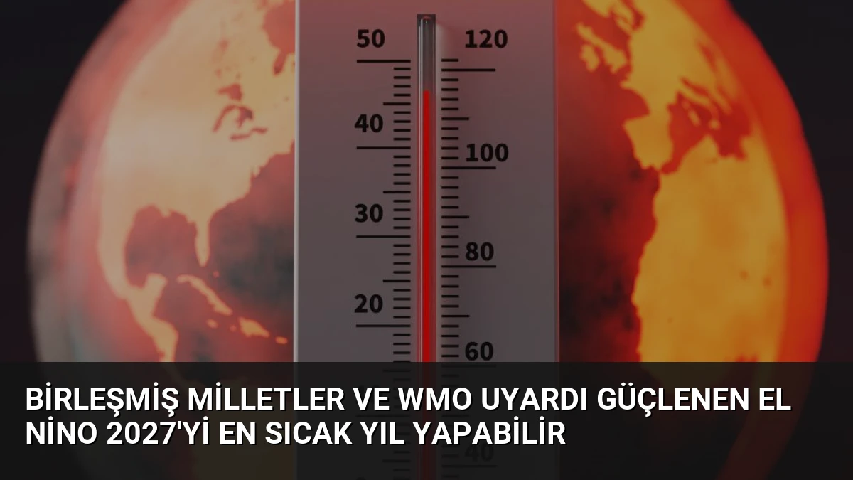 Birleşmiş Milletler ve WMO uyardı Güçlenen El Nino 2027’yi en sıcak yıl yapabilir