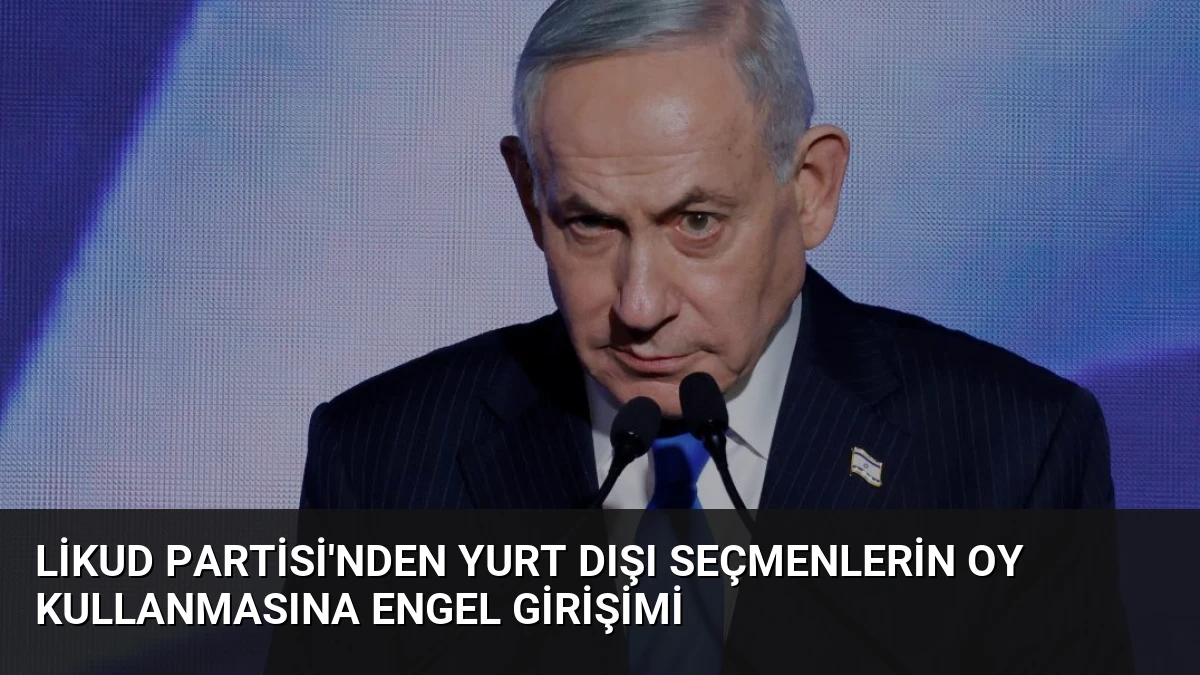 Likud Partisi’nden Yurt Dışı Seçmenlerin Oy Kullanmasına Engel Girişimi