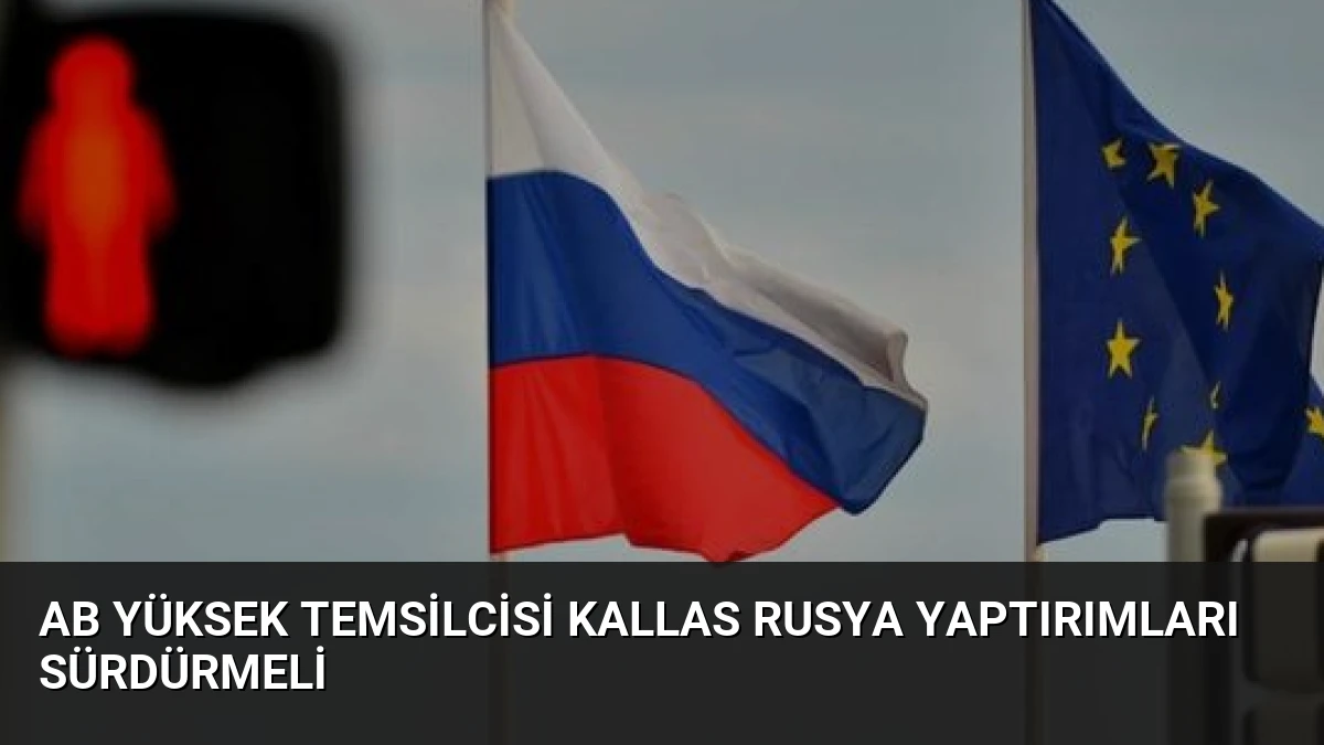 AB Yüksek Temsilcisi Kallas Rusya Yaptırımları Sürdürmeli