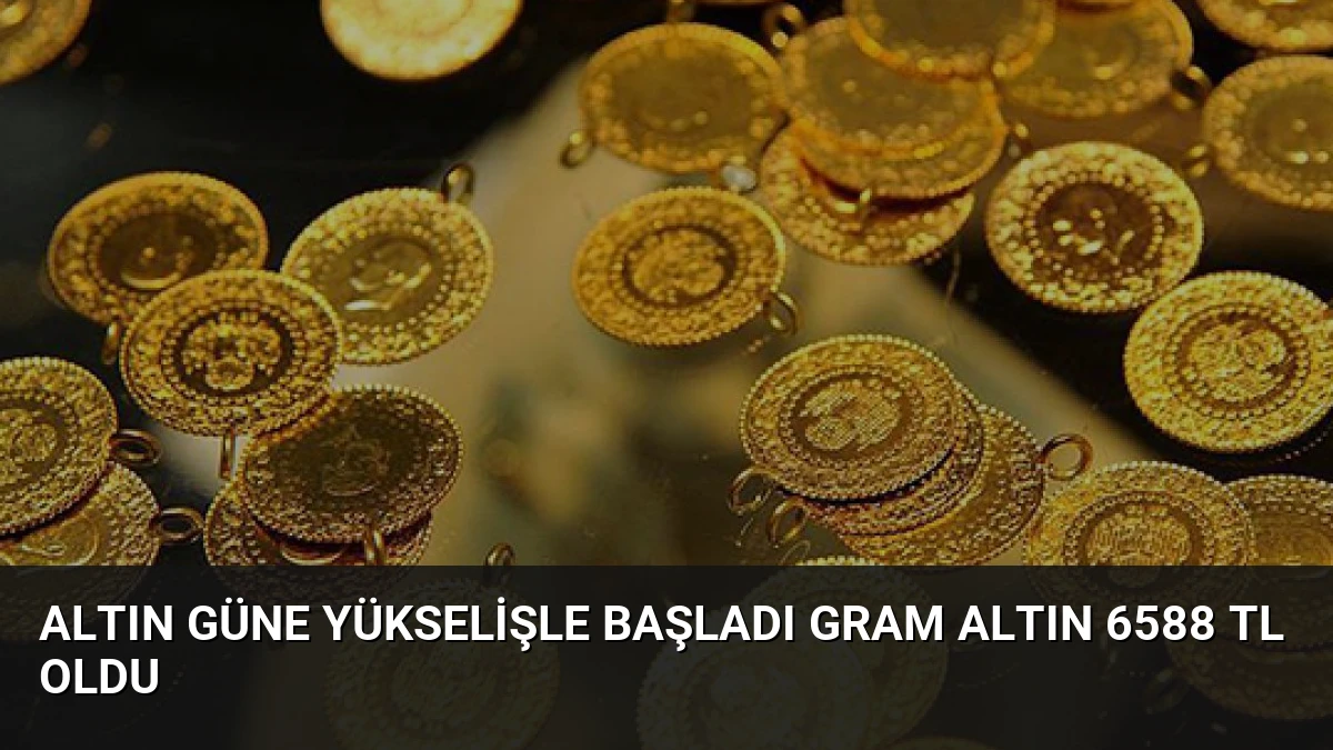 Altın Güne Yükselişle Başladı Gram Altın 6588 TL Oldu