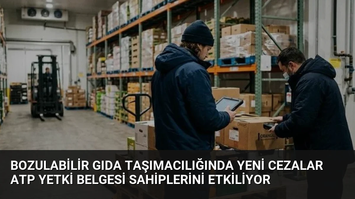 Bozulabilir Gıda Taşımacılığında Yeni Cezalar ATP Yetki Belgesi Sahiplerini Etkiliyor