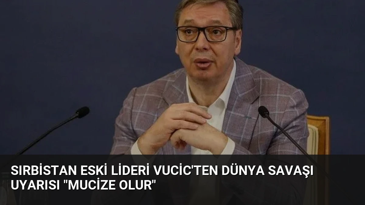 Sırbistan Eski Lideri Vucic’ten Dünya Savaşı Uyarısı “Mucize Olur”